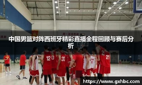 中国男篮对阵西班牙精彩直播全程回顾与赛后分析